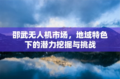 邵武无人机市场，地域特色下的潜力挖掘与挑战