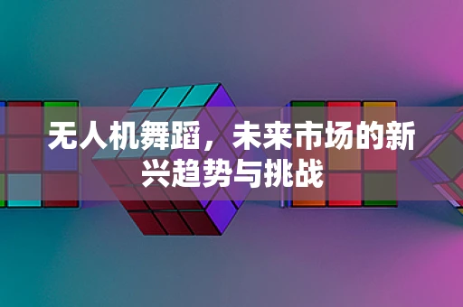 无人机舞蹈，未来市场的新兴趋势与挑战