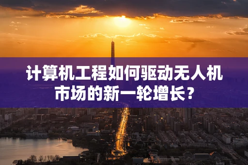 计算机工程如何驱动无人机市场的新一轮增长？