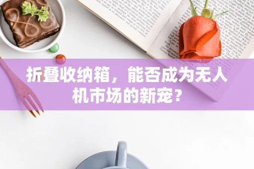 折叠收纳箱，能否成为无人机市场的新宠？