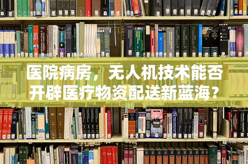 医院病房，无人机技术能否开辟医疗物资配送新蓝海？