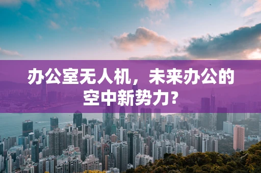 办公室无人机，未来办公的空中新势力？