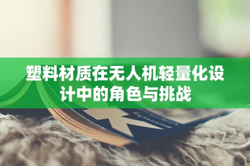 塑料材质在无人机轻量化设计中的角色与挑战