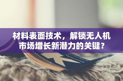 材料表面技术，解锁无人机市场增长新潜力的关键？