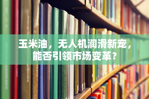 玉米油，无人机润滑新宠，能否引领市场变革？