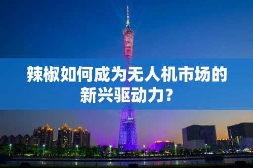 辣椒如何成为无人机市场的新兴驱动力？