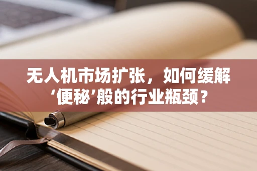 无人机市场扩张，如何缓解‘便秘’般的行业瓶颈？