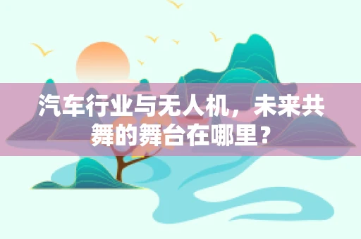 汽车行业与无人机，未来共舞的舞台在哪里？