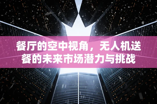 餐厅的空中视角，无人机送餐的未来市场潜力与挑战