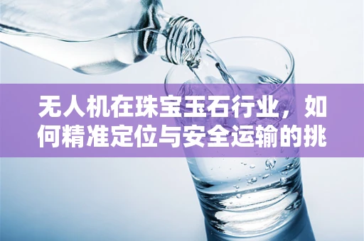 无人机在珠宝玉石行业，如何精准定位与安全运输的挑战？