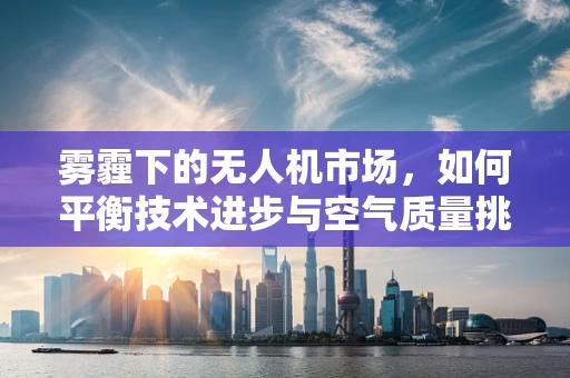 雾霾下的无人机市场，如何平衡技术进步与空气质量挑战？