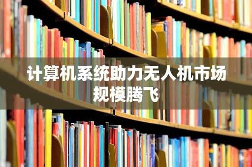 计算机系统助力无人机市场规模腾飞