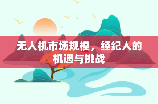 无人机市场规模，经纪人的机遇与挑战