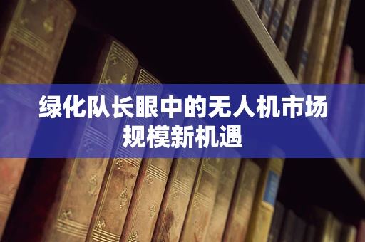 绿化队长眼中的无人机市场规模新机遇