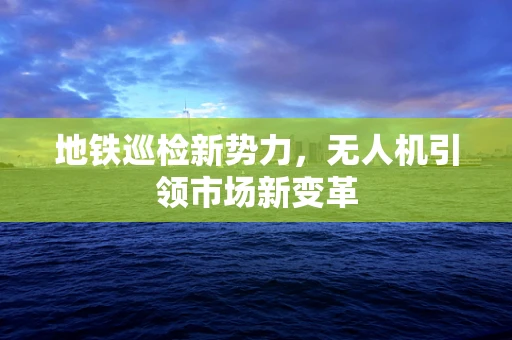 地铁巡检新势力，无人机引领市场新变革