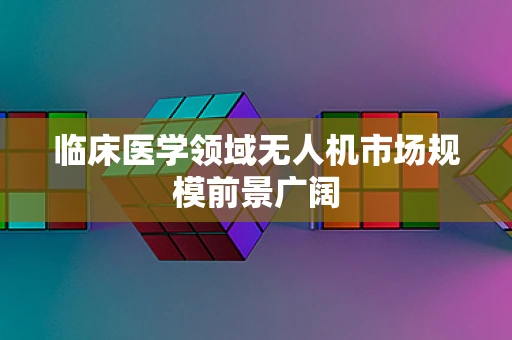 临床医学领域无人机市场规模前景广阔