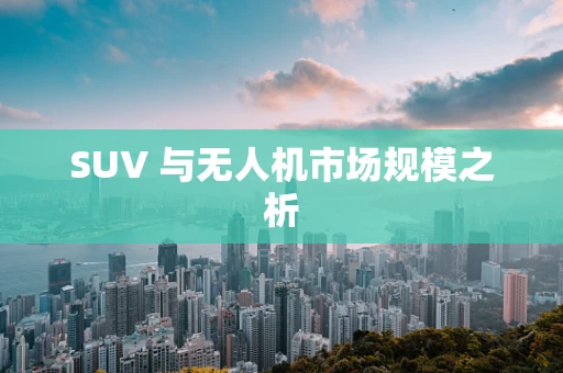 SUV 与无人机市场规模之析