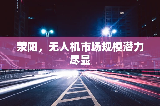 荥阳，无人机市场规模潜力尽显