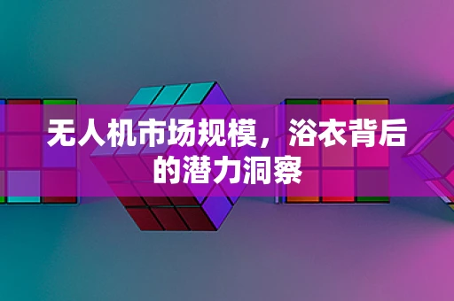 无人机市场规模，浴衣背后的潜力洞察