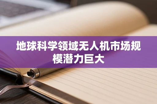 地球科学领域无人机市场规模潜力巨大