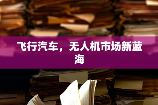 飞行汽车，无人机市场新蓝海