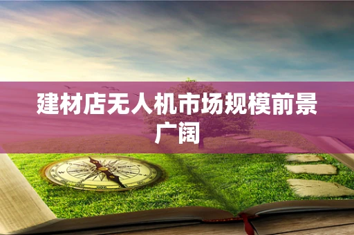 建材店无人机市场规模前景广阔