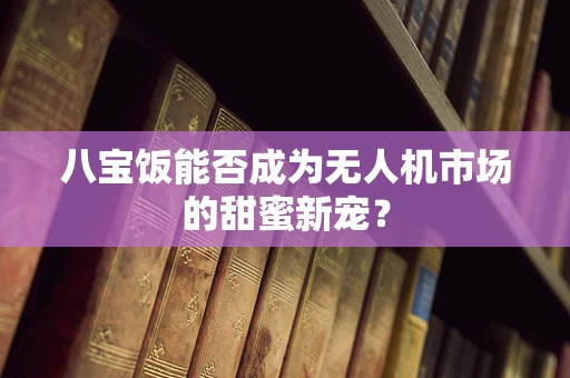 八宝饭能否成为无人机市场的甜蜜新宠？