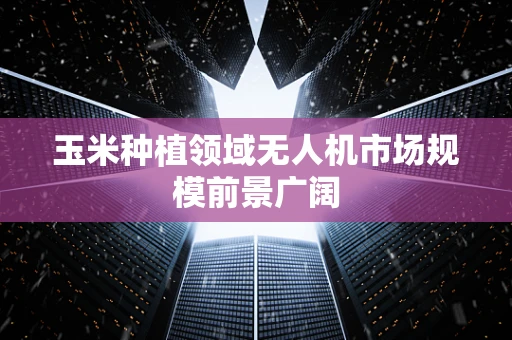 玉米种植领域无人机市场规模前景广阔