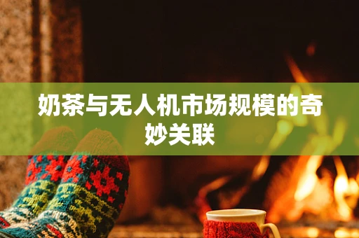 奶茶与无人机市场规模的奇妙关联