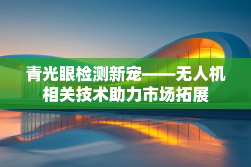 青光眼检测新宠——无人机相关技术助力市场拓展