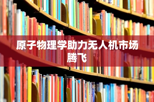 原子物理学助力无人机市场腾飞