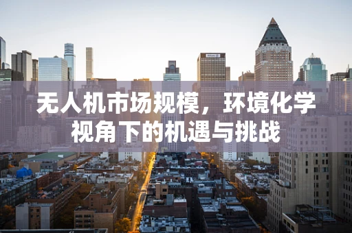 无人机市场规模，环境化学视角下的机遇与挑战