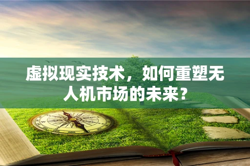 虚拟现实技术，如何重塑无人机市场的未来？